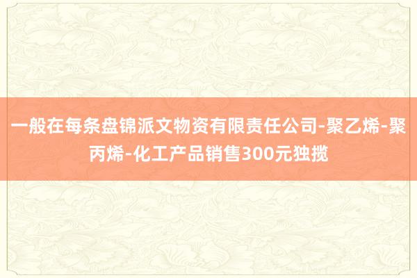 一般在每条盘锦派文物资有限责任公司-聚乙烯-聚丙烯-化工产品销售300元独揽